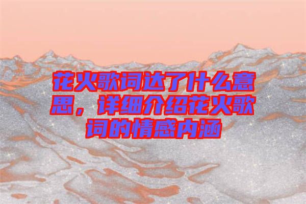 花火歌詞達了什么意思，詳細介紹花火歌詞的情感內(nèi)涵