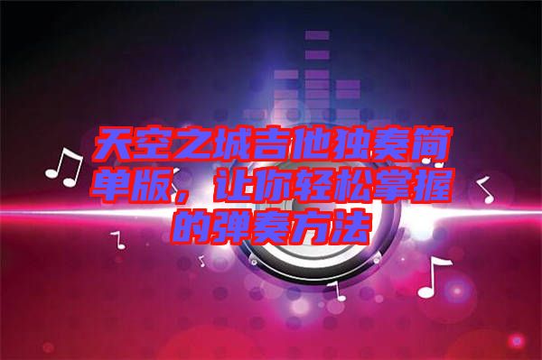 天空之城吉他獨(dú)奏簡單版，讓你輕松掌握的彈奏方法