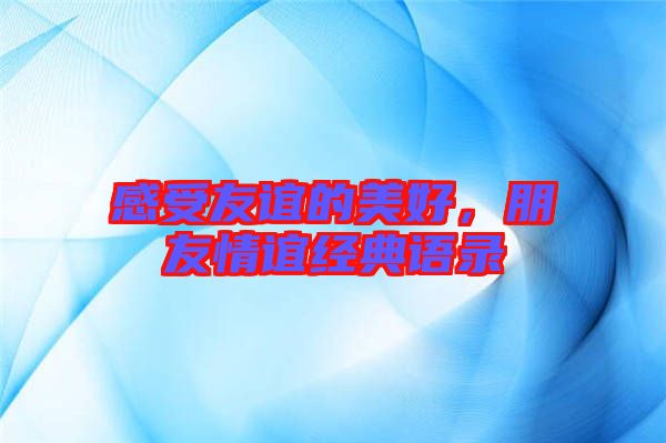 感受友誼的美好，朋友情誼經(jīng)典語錄