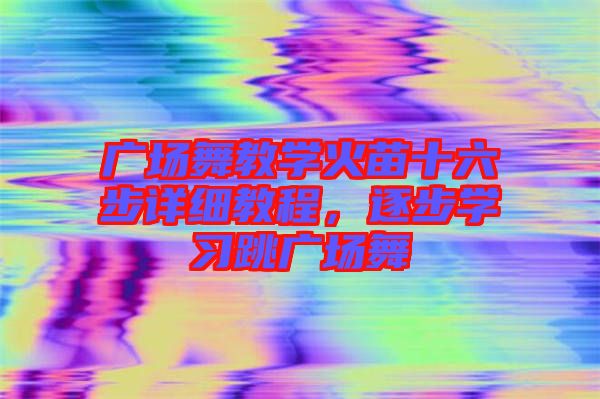 廣場舞教學火苗十六步詳細教程，逐步學習跳廣場舞