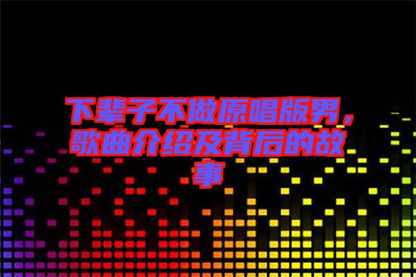 下輩子不做原唱版男，歌曲介紹及背后的故事