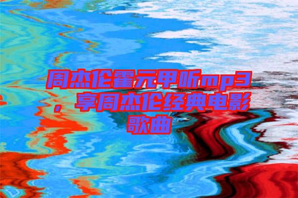 周杰倫霍元甲聽mp3，享周杰倫經(jīng)典電影歌曲