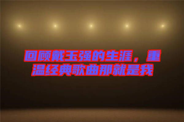 回顧戴玉強的生涯，重溫經(jīng)典歌曲那就是我