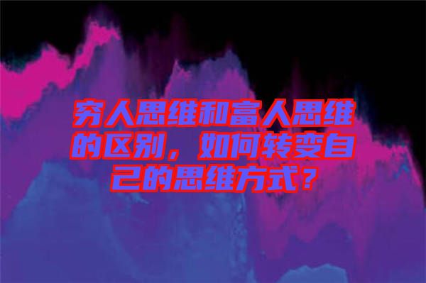 窮人思維和富人思維的區(qū)別，如何轉(zhuǎn)變自己的思維方式？