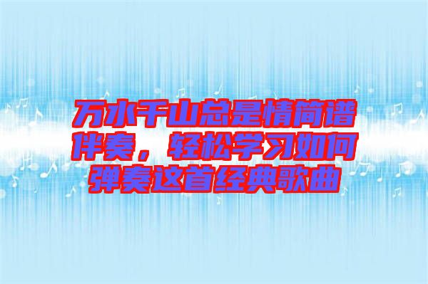 萬水千山總是情簡譜伴奏，輕松學(xué)習(xí)如何彈奏這首經(jīng)典歌曲