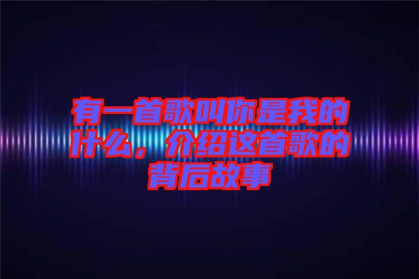 有一首歌叫你是我的什么，介紹這首歌的背后故事