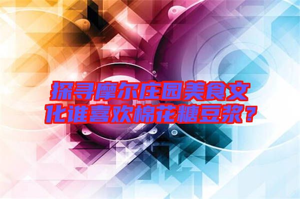 探尋摩爾莊園美食文化誰(shuí)喜歡棉花糖豆?jié){？