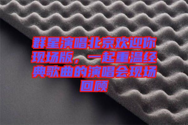 群星演唱北京歡迎你現(xiàn)場版，一起重溫經(jīng)典歌曲的演唱會現(xiàn)場回顧
