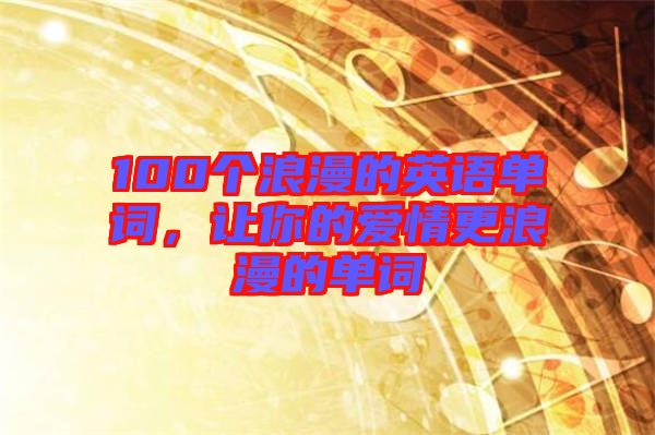 100個(gè)浪漫的英語單詞，讓你的愛情更浪漫的單詞