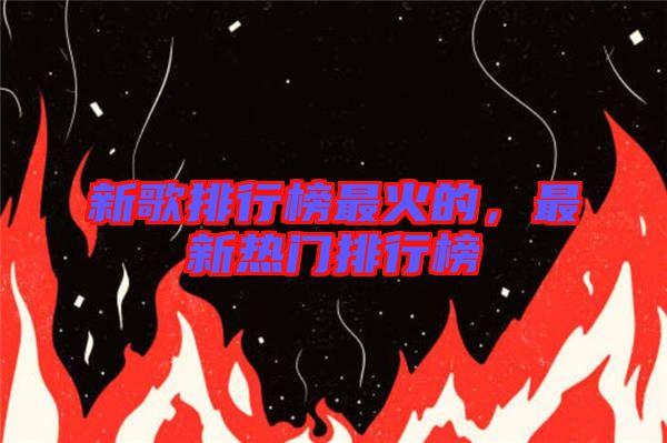 新歌排行榜最火的，最新熱門排行榜