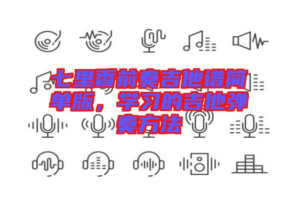 七里香前奏吉他譜簡單版，學(xué)習(xí)的吉他彈奏方法