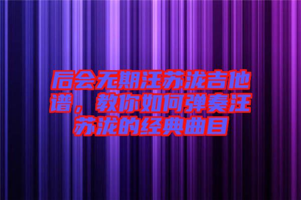 后會(huì)無(wú)期汪蘇瀧吉他譜，教你如何彈奏汪蘇瀧的經(jīng)典曲目