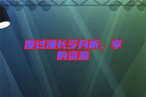度過漫長歲月聽，享的資源