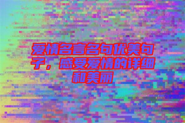 愛(ài)情名言名句優(yōu)美句子，感受愛(ài)情的詳細(xì)和美麗