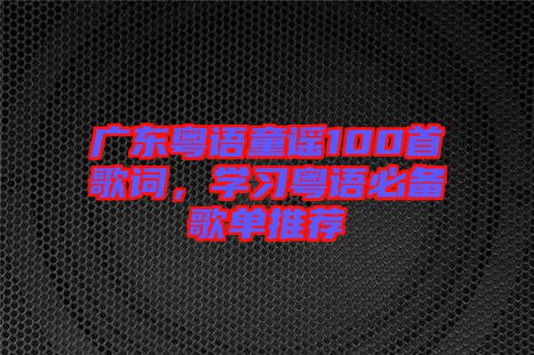 廣東粵語童謠100首歌詞，學(xué)習(xí)粵語必備歌單推薦