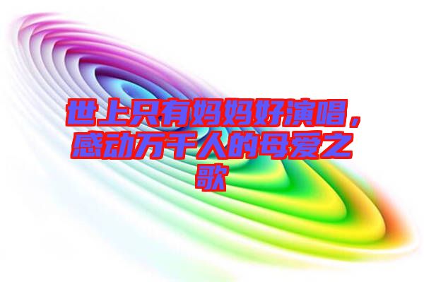 世上只有媽媽好演唱，感動(dòng)萬(wàn)千人的母愛(ài)之歌