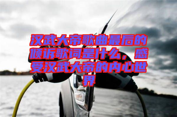 漢武大帝歌曲最后的傾訴歌詞是什么，感受漢武大帝的內(nèi)心世界