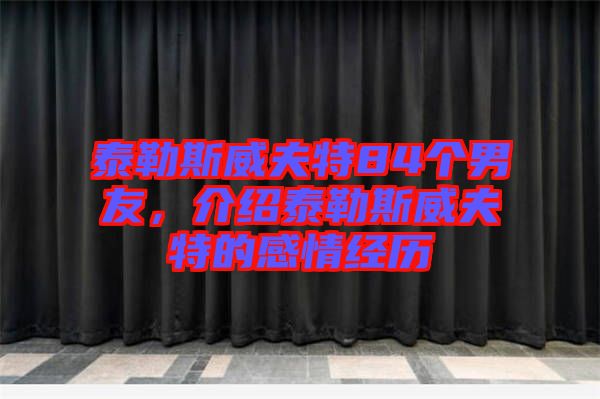 泰勒斯威夫特84個男友，介紹泰勒斯威夫特的感情經(jīng)歷