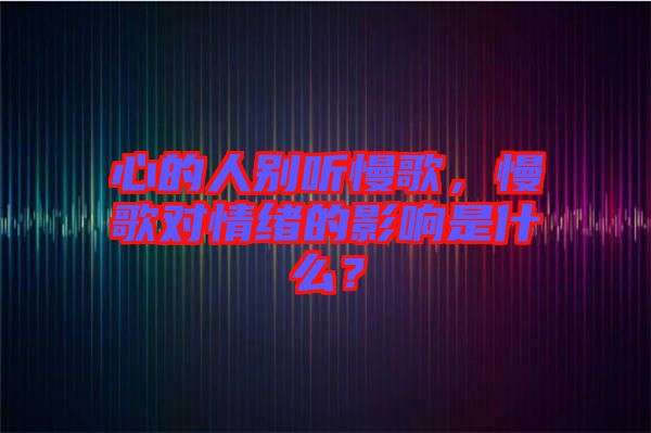 心的人別聽(tīng)慢歌，慢歌對(duì)情緒的影響是什么？