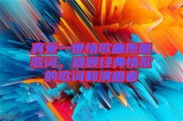 真愛一世情歌曲原唱歌詞，回顧經(jīng)典情歌的歌詞和演唱者