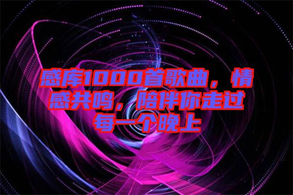 感庫1000首歌曲，情感共鳴，陪伴你走過每一個(gè)晚上