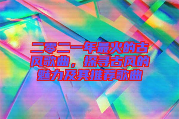二零二一年最火的古風(fēng)歌曲，探尋古風(fēng)的魅力及其推薦歌曲