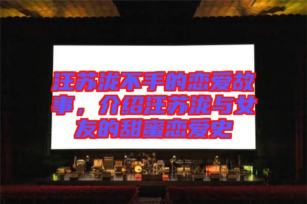 汪蘇瀧不手的戀愛故事，介紹汪蘇瀧與女友的甜蜜戀愛史