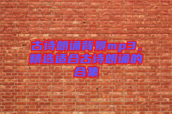 古詩朗誦背景mp3，精選適合古詩朗誦的合集