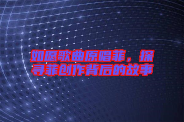 如愿歌曲原唱菲，探尋菲創(chuàng)作背后的故事