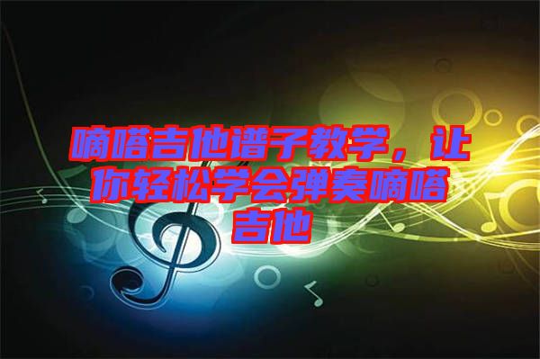嘀嗒吉他譜子教學(xué)，讓你輕松學(xué)會(huì)彈奏嘀嗒吉他