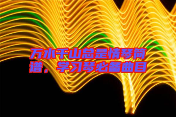萬水千山總是情琴簡譜，學習琴必備曲目