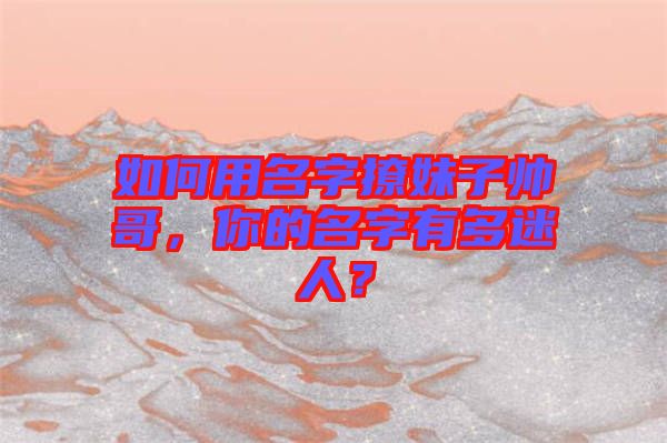 如何用名字撩妹子帥哥，你的名字有多迷人？