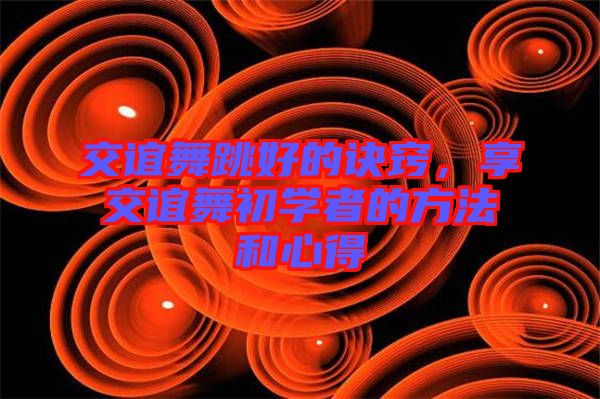 交誼舞跳好的訣竅，享交誼舞初學(xué)者的方法和心得