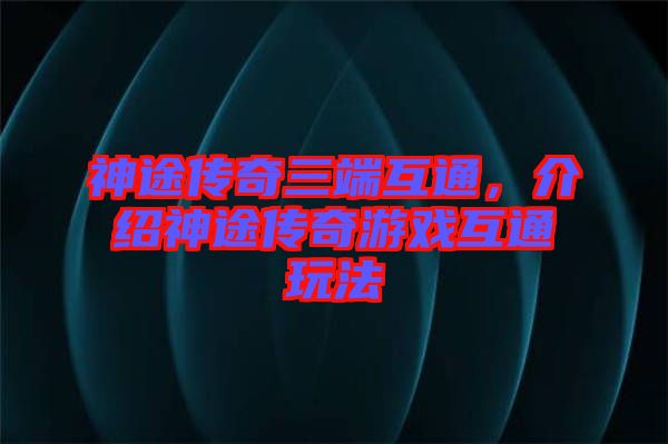 神途傳奇三端互通，介紹神途傳奇游戲互通玩法