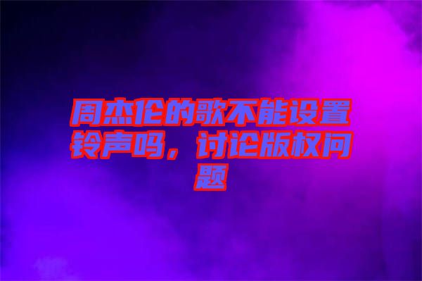周杰倫的歌不能設(shè)置鈴聲嗎，討論版權(quán)問(wèn)題