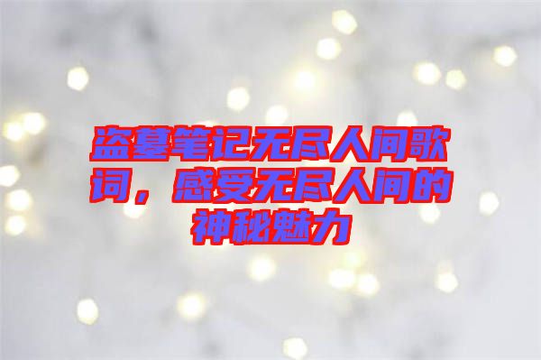 盜墓筆記無(wú)盡人間歌詞，感受無(wú)盡人間的神秘魅力