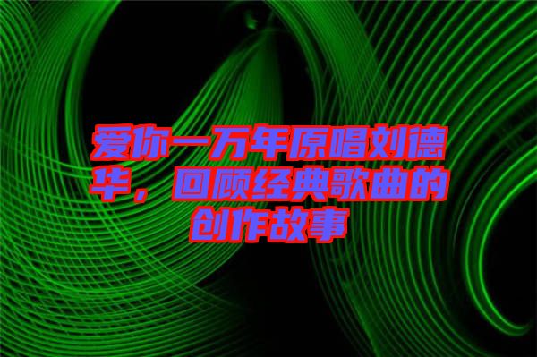 愛你一萬年原唱劉德華，回顧經(jīng)典歌曲的創(chuàng)作故事