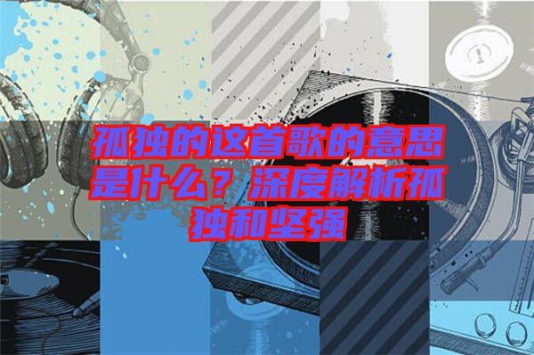孤獨的這首歌的意思是什么？深度解析孤獨和堅強