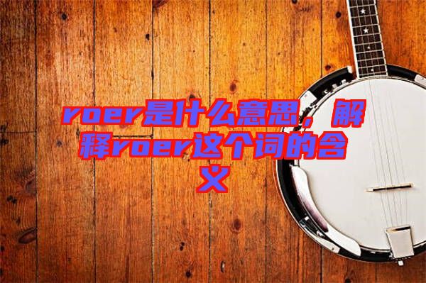 roer是什么意思，解釋roer這個(gè)詞的含義