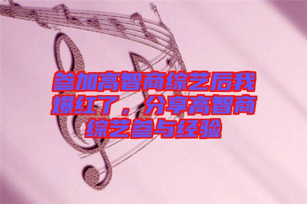 參加高智商綜藝后我爆紅了，分享高智商綜藝參與經(jīng)驗(yàn)