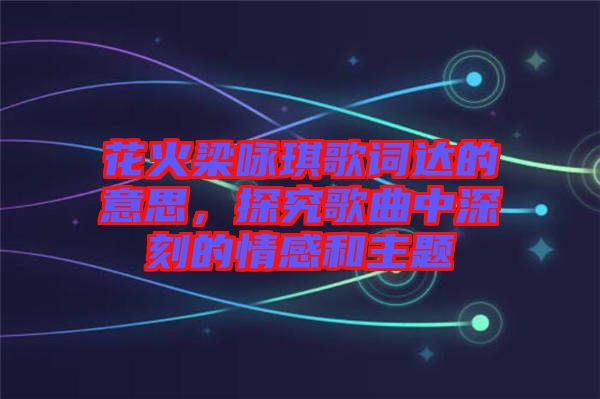花火梁詠琪歌詞達的意思，探究歌曲中深刻的情感和主題