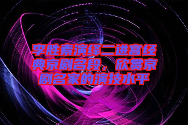 李勝素演繹二進(jìn)宮經(jīng)典京劇名段，欣賞京劇名家的演技水平