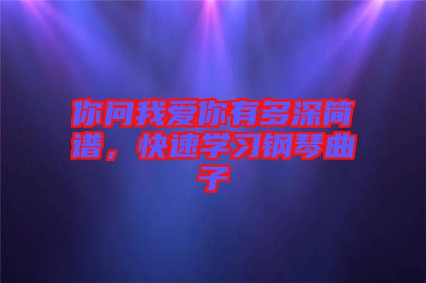 你問我愛你有多深簡譜，快速學(xué)習(xí)鋼琴曲子