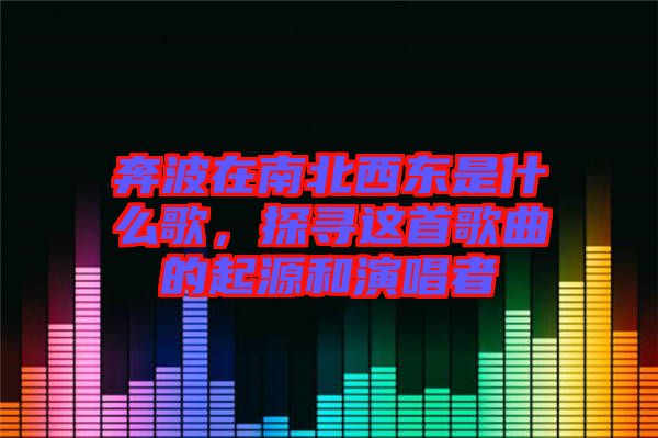 奔波在南北西東是什么歌，探尋這首歌曲的起源和演唱者