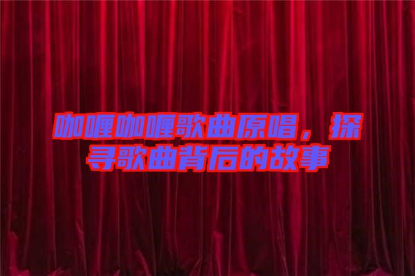 咖喱咖喱歌曲原唱，探尋歌曲背后的故事