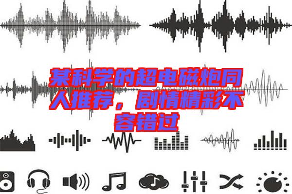 某科學(xué)的超電磁炮同人推薦，劇情精彩不容錯(cuò)過(guò)
