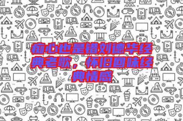 癡心也是錯(cuò)劉德華經(jīng)典老歌，懷舊回味經(jīng)典情感