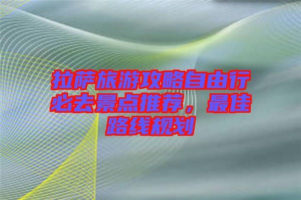 拉薩旅游攻略自由行必去景點推薦，最佳路線規(guī)劃