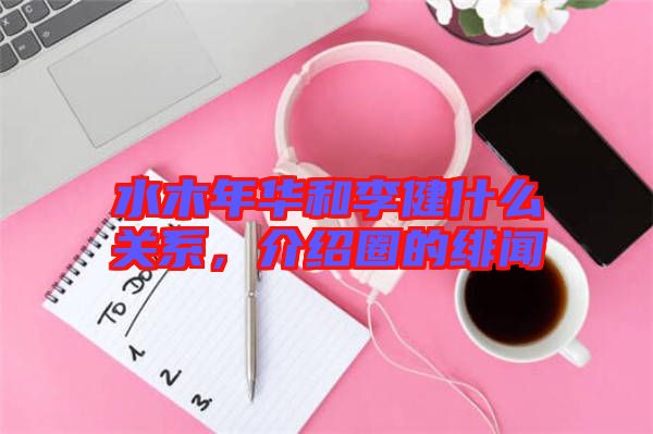 水木年華和李健什么關系，介紹圈的緋聞