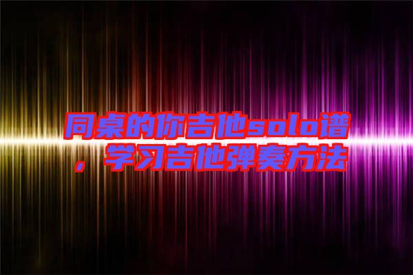 同桌的你吉他solo譜，學(xué)習(xí)吉他彈奏方法